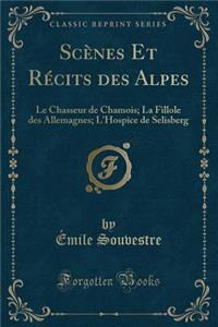 ScÃ¨nes Et RÃ©cits Des Alpes: Le Chasseur de Chamois; La Fillole Des Allemagnes; l'Hospice de Selisberg (Classic Reprint)