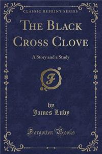 The Black Cross Clove: A Story and a Study (Classic Reprint)