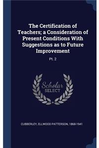 The Certification of Teachers; A Consideration of Present Conditions with Suggestions as to Future Improvement