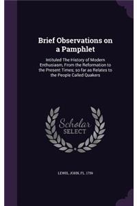 Brief Observations on a Pamphlet: Intituled The History of Modern Enthusiasm, From the Reformation to the Present Times; so far as Relates to the People Called Quakers