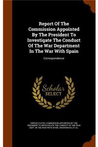 Report Of The Commission Appointed By The President To Investigate The Conduct Of The War Department In The War With Spain