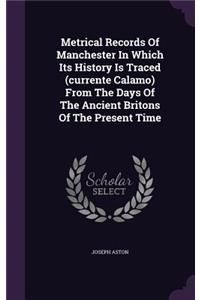 Metrical Records Of Manchester In Which Its History Is Traced (currente Calamo) From The Days Of The Ancient Britons Of The Present Time
