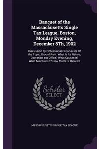 Banquet of the Massachusetts Single Tax League, Boston, Monday Evening, December 8th, 1902: Discussion by Professional Economists of the Topic, Ground Rent: What Is Its Nature, Operation and Office? What Causes It? What Maintains It? How Mu