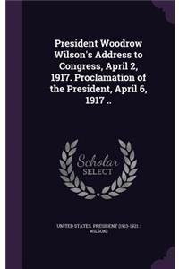 President Woodrow Wilson's Address to Congress, April 2, 1917. Proclamation of the President, April 6, 1917 ..