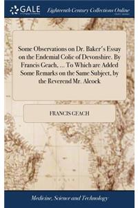 Some Observations on Dr. Baker's Essay on the Endemial Colic of Devonshire. by Francis Geach, ... to Which Are Added Some Remarks on the Same Subject, by the Reverend Mr. Alcock