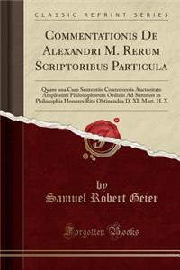 Commentationis De Alexandri M. Rerum Scriptoribus Particula: Quam una Cum Sententiis Controversis Auctoritate Amplissimi Philosophorum Ordinis Ad Summos in Philosophia Honores Rite Obtinendos D. XI. Mart. H. X (Classic Reprint)