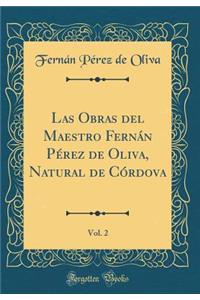 Las Obras del Maestro Fernán Pérez de Oliva, Natural de Córdova, Vol. 2 (Classic Reprint)
