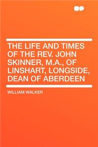 The Life and Times of the Rev. John Skinner, M.A., of Linshart, Longside, Dean of Aberdeen