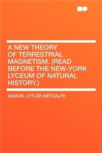 A New Theory of Terrestrial Magnetism. (Read Before the New-York Lyceum of Natural History.)