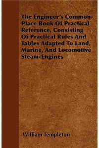 The Engineer's Common-Place Book Of Practical Reference, Consisting Of Practical Rules And Tables Adapted To Land, Marine, And Locomotive Steam-Engines