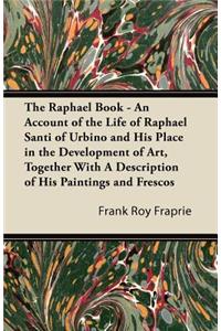 The Raphael Book - An Account of the Life of Raphael Santi of Urbino and His Place in the Development of Art, Together With A Description of His Paintings and Frescos