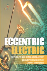 Eccentric Electric Everything You Need to Know about Electricity Basic Electronics Science Grade 5 Children's Electricity Books