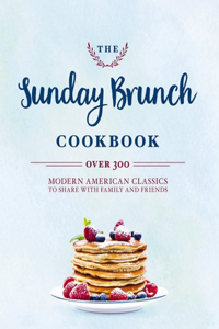 Sunday Brunch Cookbook: Over 250 Modern American Classics to Share with Family and Friends