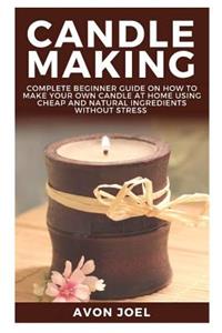 Candle Making: Complete Beginner Guide on How to Make Your Own Candle at Home Using Cheap and Natural Ingredients Without Stress