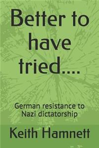 Better to Have Tried....: Geerman Resistance to Nazi Dictatorship