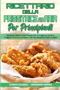 Ricettario Della Friggitrice ad Aria per Principianti: Deliziose, Veloci e Facili Ricette Per La Friggitrice ad Aria. Friggere, Cuocere, Arrostire i Cibi Più Desiderati Dalla Famiglia. (Air Fryer Cookboo