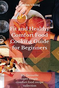 Fit and Healthy Comfort Food Cooking Guide for Beginners: My favourite super simple comfort food recipe collection