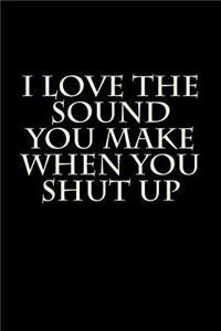I Love The Sound You Make When You Shut Up