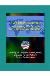 A Comprehensive Approach to Improving U.S. Security Force Assistance (SFA) Efforts - Covering DoD Programs to Train, Advise, and Assist Foreign Partners' Security Establishments
