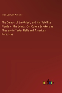 Demon of the Orient, and His Satellite Fiends of the Joints. Our Opium Smokers as They are in Tartar Hells and American Paradises