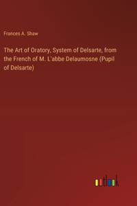 Art of Oratory, System of Delsarte, from the French of M. L'abbe Delaumosne (Pupil of Delsarte)