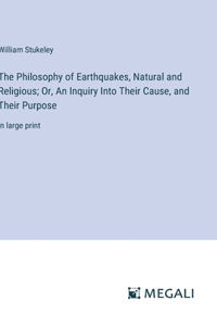 Philosophy of Earthquakes, Natural and Religious; Or, An Inquiry Into Their Cause, and Their Purpose