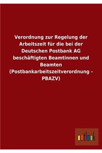 Verordnung zur Regelung der Arbeitszeit für die bei der Deutschen Postbank AG beschäftigten Beamtinnen und Beamten (Postbankarbeitszeitverordnung - PBAZV)
