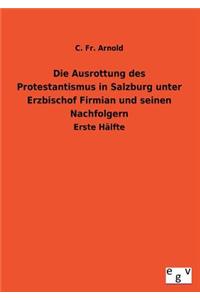 Ausrottung Des Protestantismus in Salzburg Unter Erzbischof Firmian Und Seinen Nachfolgern