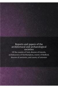 Reports and Papers of the Architectural and Archaeological Societies of the Countie of York, Diocese of Lincoln, Archdeaconry of Northampton, County of Bedford, Diocese of Worcester, and County of Leicester