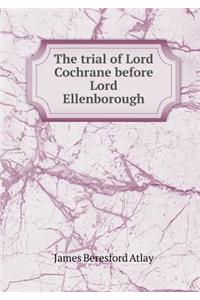 The trial of Lord Cochrane before Lord Ellenborough