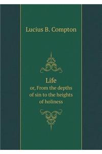 Life Or, from the Depths of Sin to the Heights of Holiness