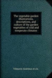vegetable garden illustrations, descriptions, and culture of the garden vegetables of cold and temperate climates