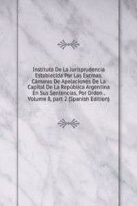 Instituta De La Jurisprudencia Establecida Por Las Excmas. Camaras De Apelaciones De La Capital De La Republica Argentina En Sus Sentencias, Por Orden . Volume 8, part 2 (Spanish Edition)