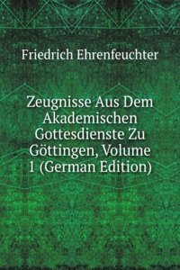 Zeugnisse Aus Dem Akademischen Gottesdienste Zu Gottingen, Volume 1 (German Edition)