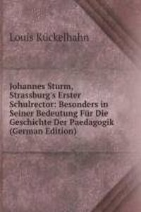 Johannes Sturm, Strassburg's Erster Schulrector: Besonders in Seiner Bedeutung Fur Die Geschichte Der Paedagogik (German Edition)