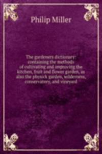 gardeners dictionary: containing the methods of cultivating and improving the kitchen, fruit and flower garden, as also the physick garden, wilderness, conservatory, and vineyard