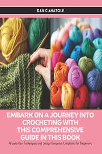 Embark on a Journey into Crocheting with this Comprehensive Guide in this Book: Acquire Key Techniques and Design Gorgeous Creations for Beginners