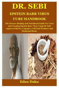 Dr. Sebi Epstein Barr Virus Cure Handbook: The Owners Healing and Nutritional Guide For Cure and Treating Epstein Barr Virus Using Dr Sebi Approved Herbs, Capsules, Cell Food Products and Med