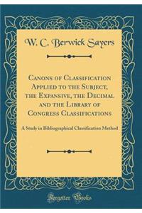 Canons of Classification Applied to the Subject, the Expansive, the Decimal and the Library of Congress Classifications: A Study in Bibliographical Classification Method (Classic Reprint)