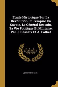 Étude Historique Sur La Révolution Et L'empire En Savoie. Le Général Dessaix, Sa Vie Politique Et Militaire, Par J. Dessaix Et A. Folliet