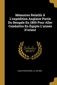 Mémoires Relatifs À L'expédition Anglaise Partie Du Bengale En 1800 Pour Aller Combattre En Égypte L'armée D'orient
