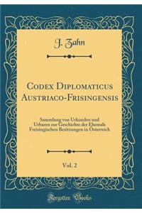Codex Diplomaticus Austriaco-Frisingensis, Vol. 2: Sammlung von Urkunden und Urbaren zur Geschichte der Ehemals Freisingischen Besitzungen in Österreich (Classic Reprint)