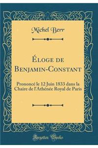 Ã?loge de Benjamin-Constant: PrononcÃ© Le 12 Juin 1833 Dans La Chaire de l'AthÃ©nÃ©e Royal de Paris (Classic Reprint)