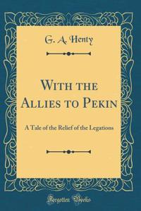 With the Allies to Pekin: A Tale of the Relief of the Legations (Classic Reprint)