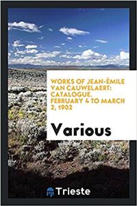Works of Jean-ï¿½mile van Cauwelaert: Catalogue. February 4 to March 2, 1902