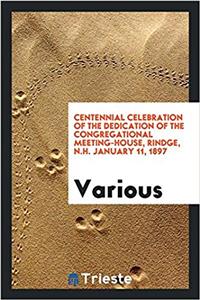Centennial Celebration of the Dedication of the Congregational Meeting-House, Rindge, N.H. January 11, 1897