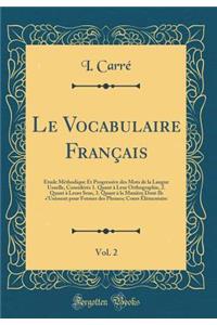 Le Vocabulaire Franï¿½ais, Vol. 2: ï¿½tude Mï¿½thodique Et Progressive Des Mots de la Langue Usuelle, Considï¿½rï¿½s 1. Quant ï¿½ Leur Orthographie, 2. Quant ï¿½ Leurs Sens, 3. Quant ï¿½ La Maniï¿½re Dont Ils s'Unissent Pour Former Des Phrases; Cou