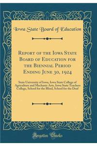 Report of the Iowa State Board of Education for the Biennial Period Ending June 30, 1924: State University of Iowa, Iowa State College of Agriculture and Mechanic Arts, Iowa State Teachers College, School for the Blind, School for the Deaf