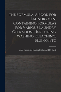 Formula. A Book for Laundrymen, Containing Formulas for Various Laundry Operations, Including Washing, Bleaching, Bluing, Etc