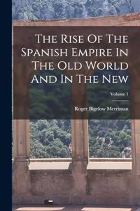 The Rise Of The Spanish Empire In The Old World And In The New; Volume 1